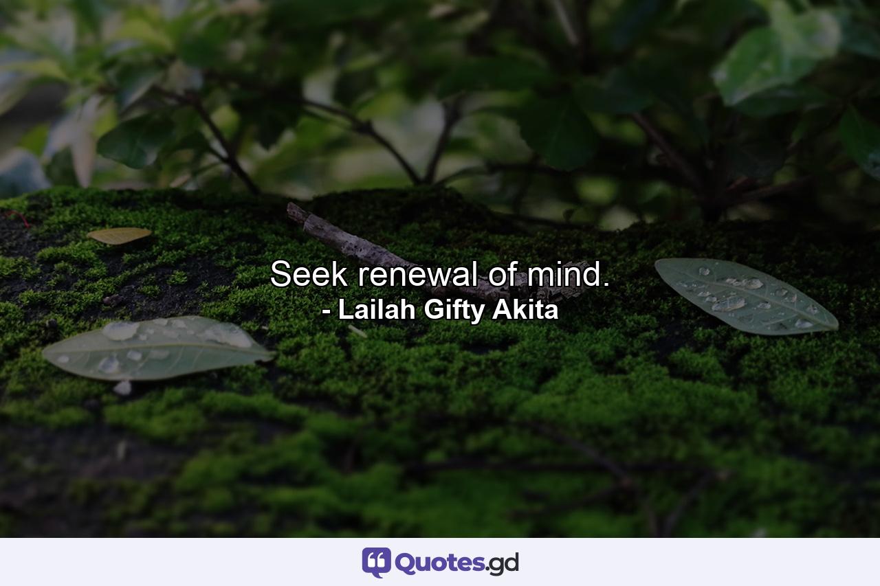 Seek renewal of mind. - Quote by Lailah Gifty Akita