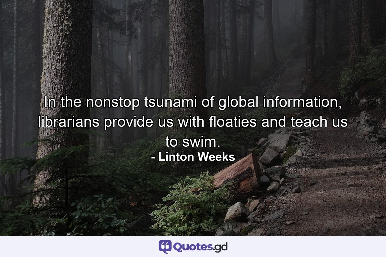 In the nonstop tsunami of global information, librarians provide us with floaties and teach us to swim. - Quote by Linton Weeks