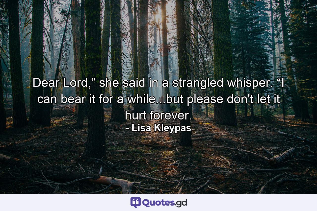 Dear Lord,” she said in a strangled whisper. “I can bear it for a while...but please don't let it hurt forever. - Quote by Lisa Kleypas