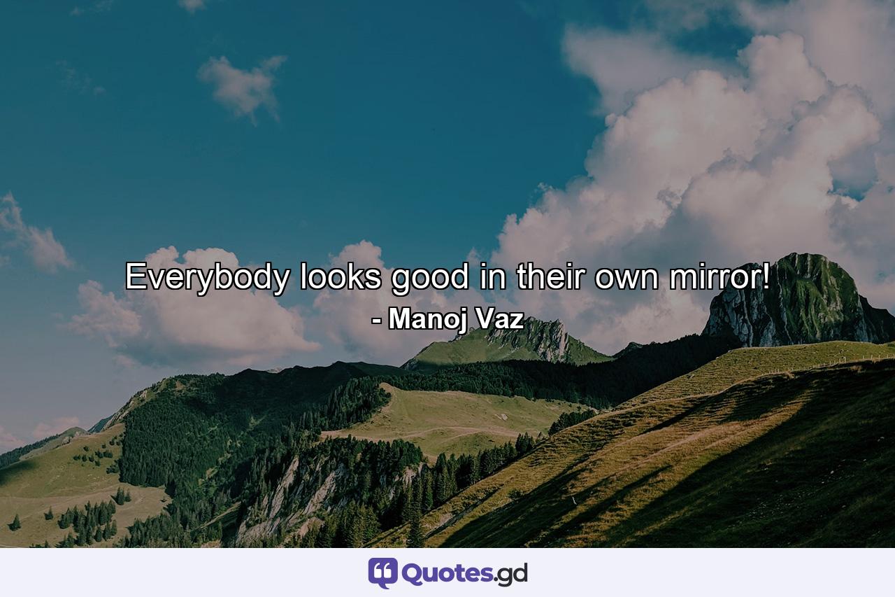 Everybody looks good in their own mirror! - Quote by Manoj Vaz