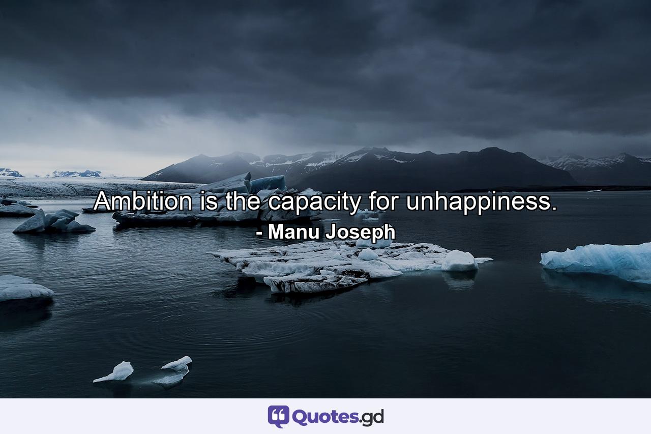 Ambition is the capacity for unhappiness. - Quote by Manu Joseph