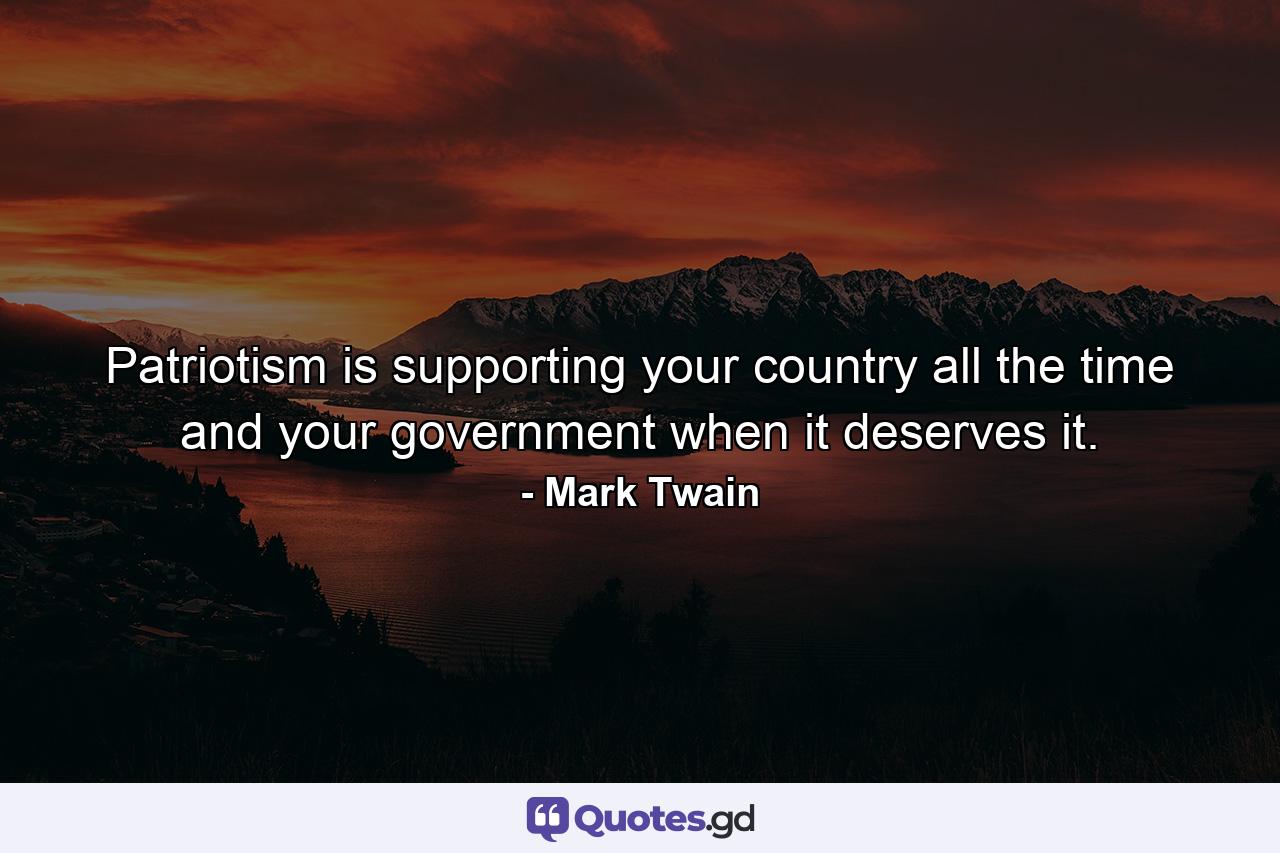 Patriotism is supporting your country all the time and your government when it deserves it. - Quote by Mark Twain