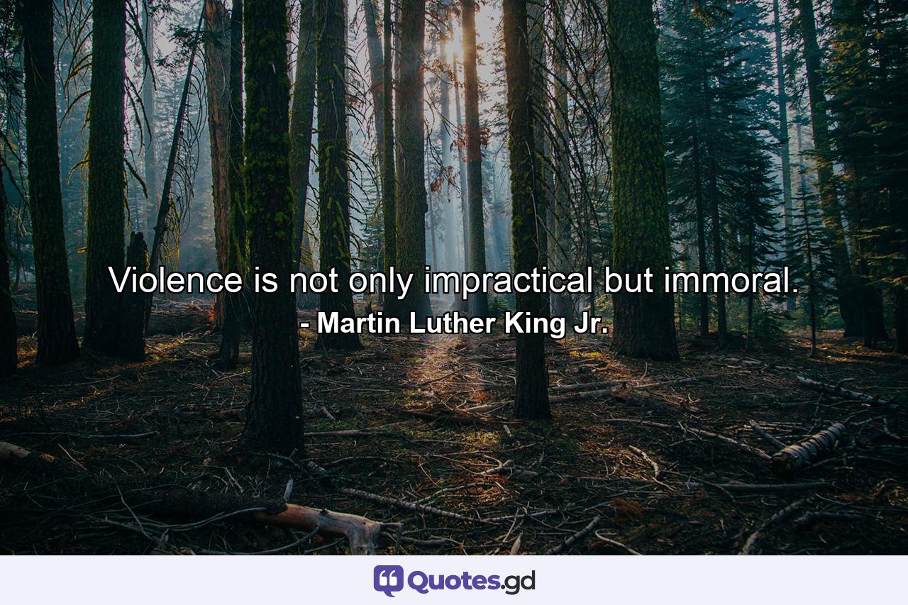 Violence is not only impractical but immoral. - Quote by Martin Luther King Jr.