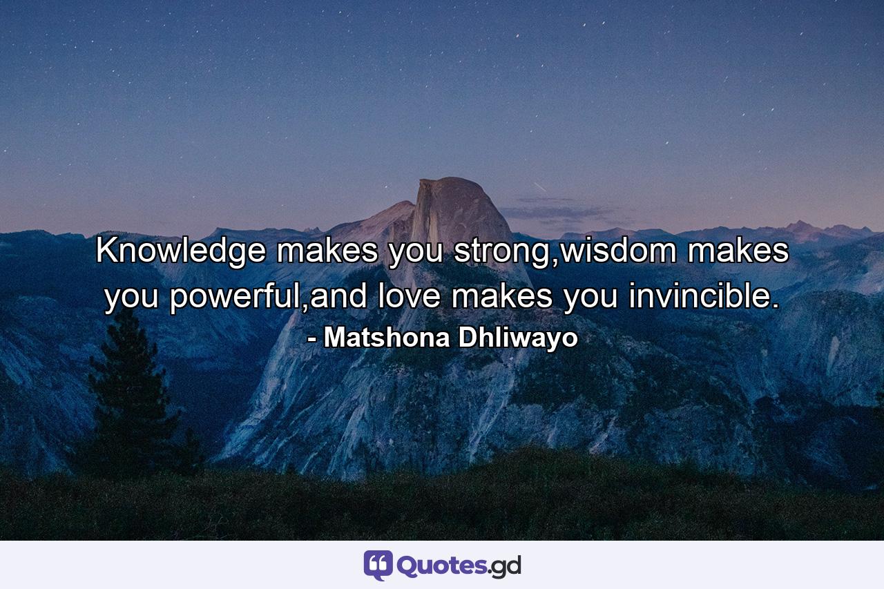 Knowledge makes you strong,wisdom makes you powerful,and love makes you invincible. - Quote by Matshona Dhliwayo