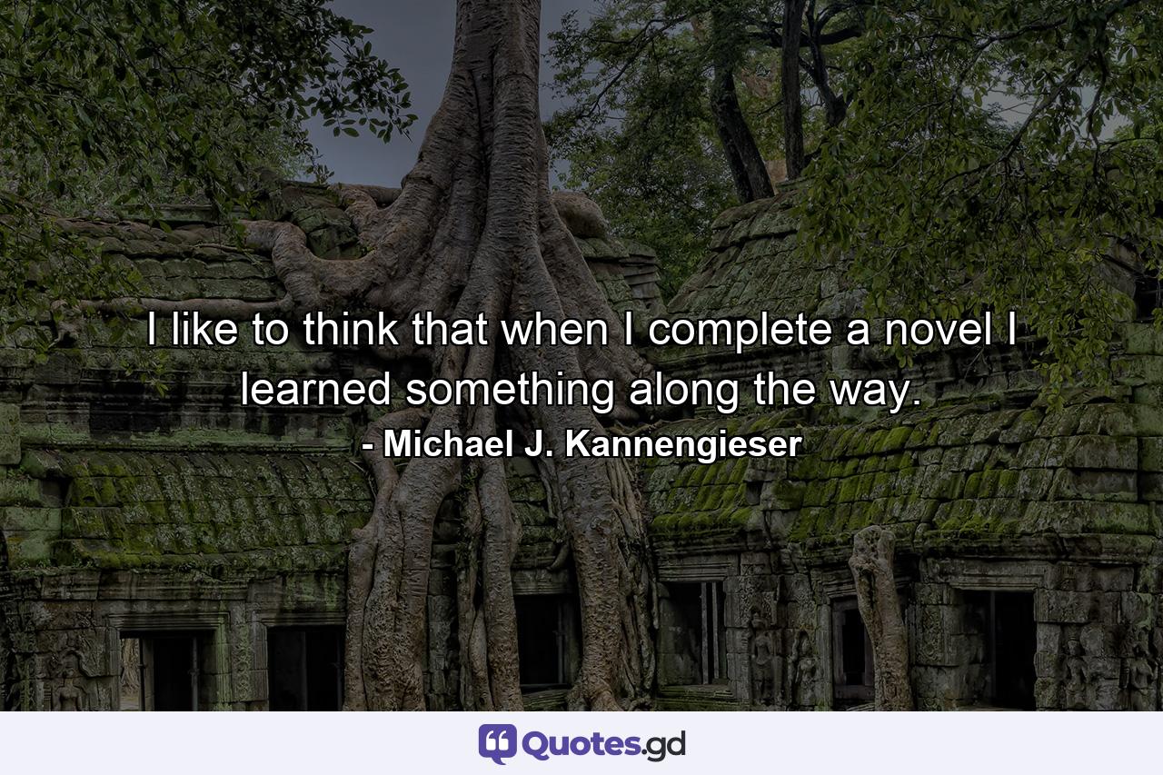 I like to think that when I complete a novel I learned something along the way. - Quote by Michael J. Kannengieser