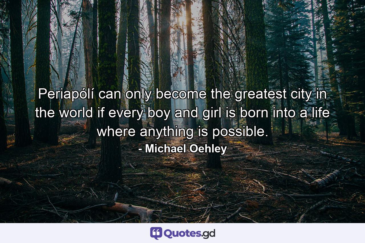 Periapólí can only become the greatest city in the world if every boy and girl is born into a life where anything is possible. - Quote by Michael Oehley