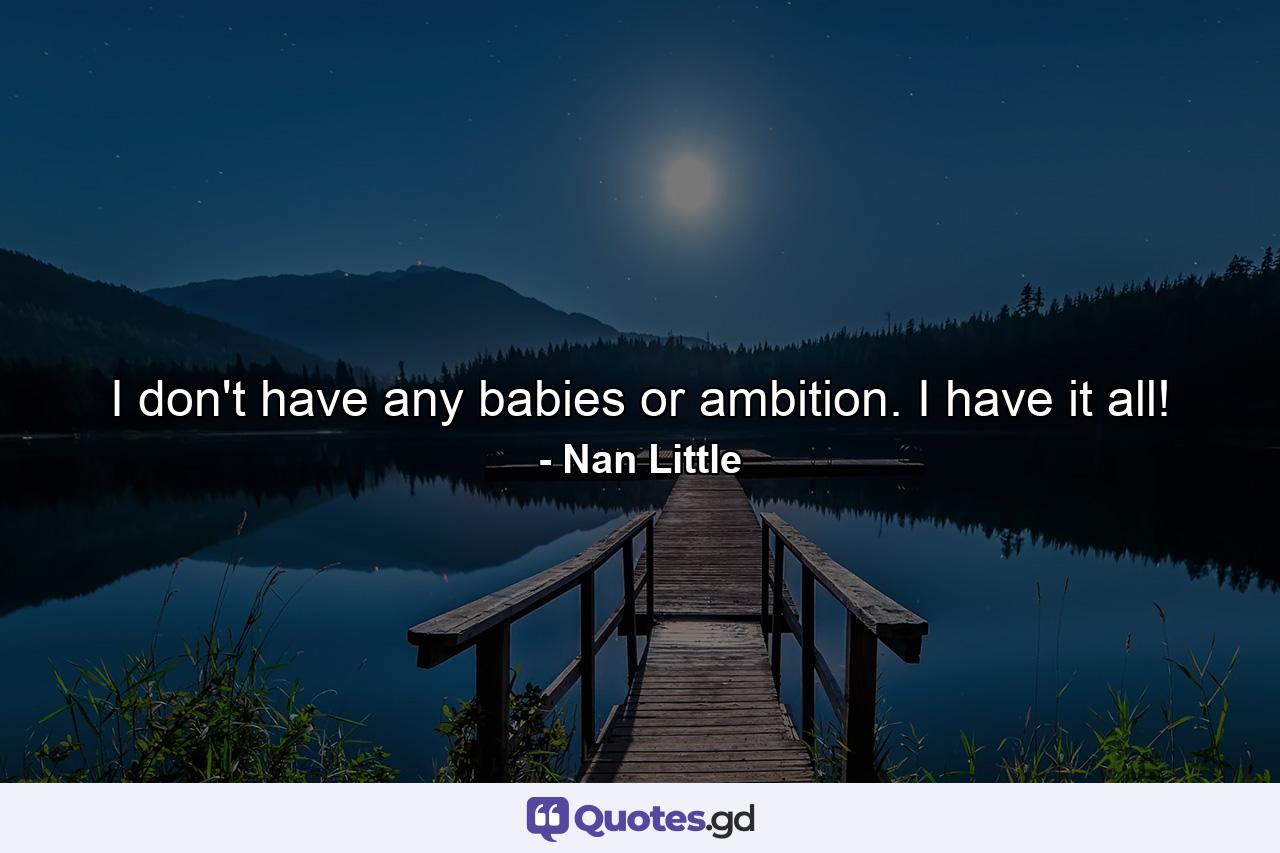 I don't have any babies or ambition. I have it all! - Quote by Nan Little