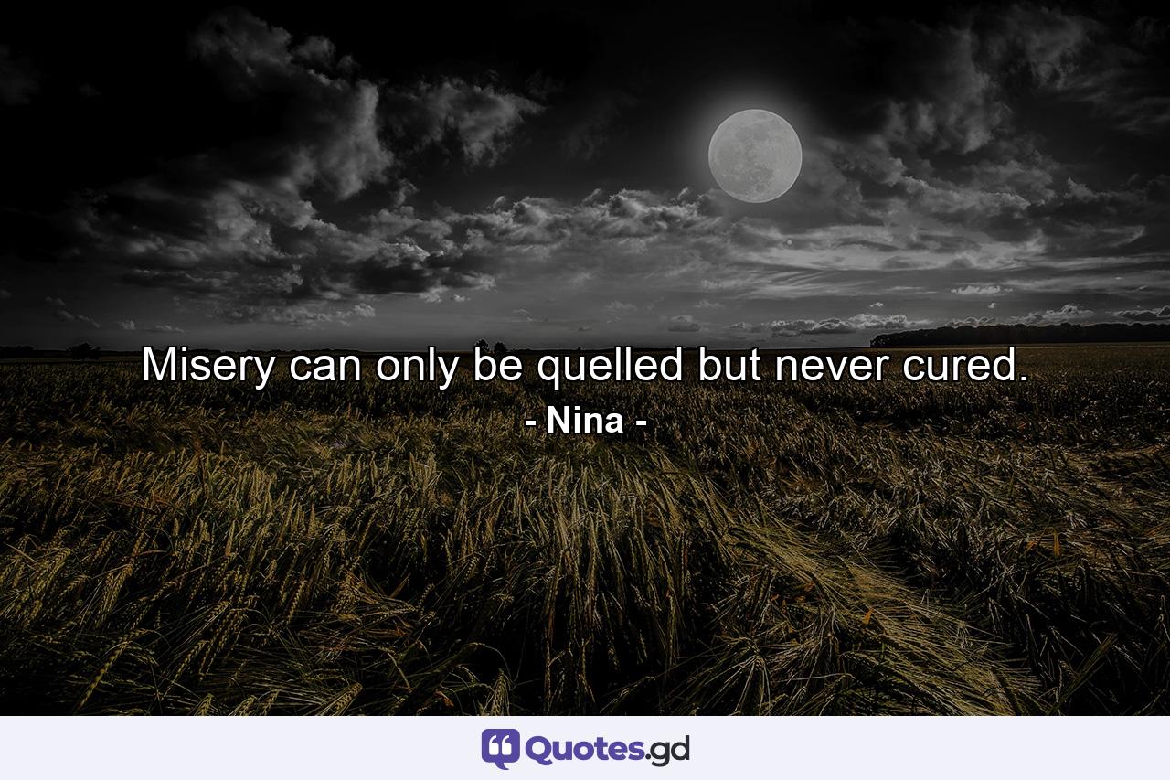 Misery can only be quelled but never cured. - Quote by Nina -