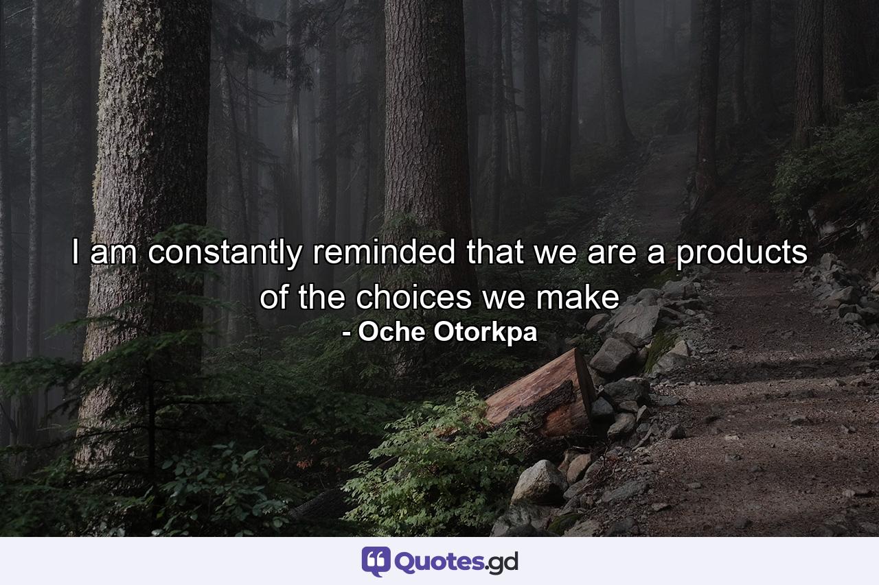 I am constantly reminded that we are a products of the choices we make - Quote by Oche Otorkpa