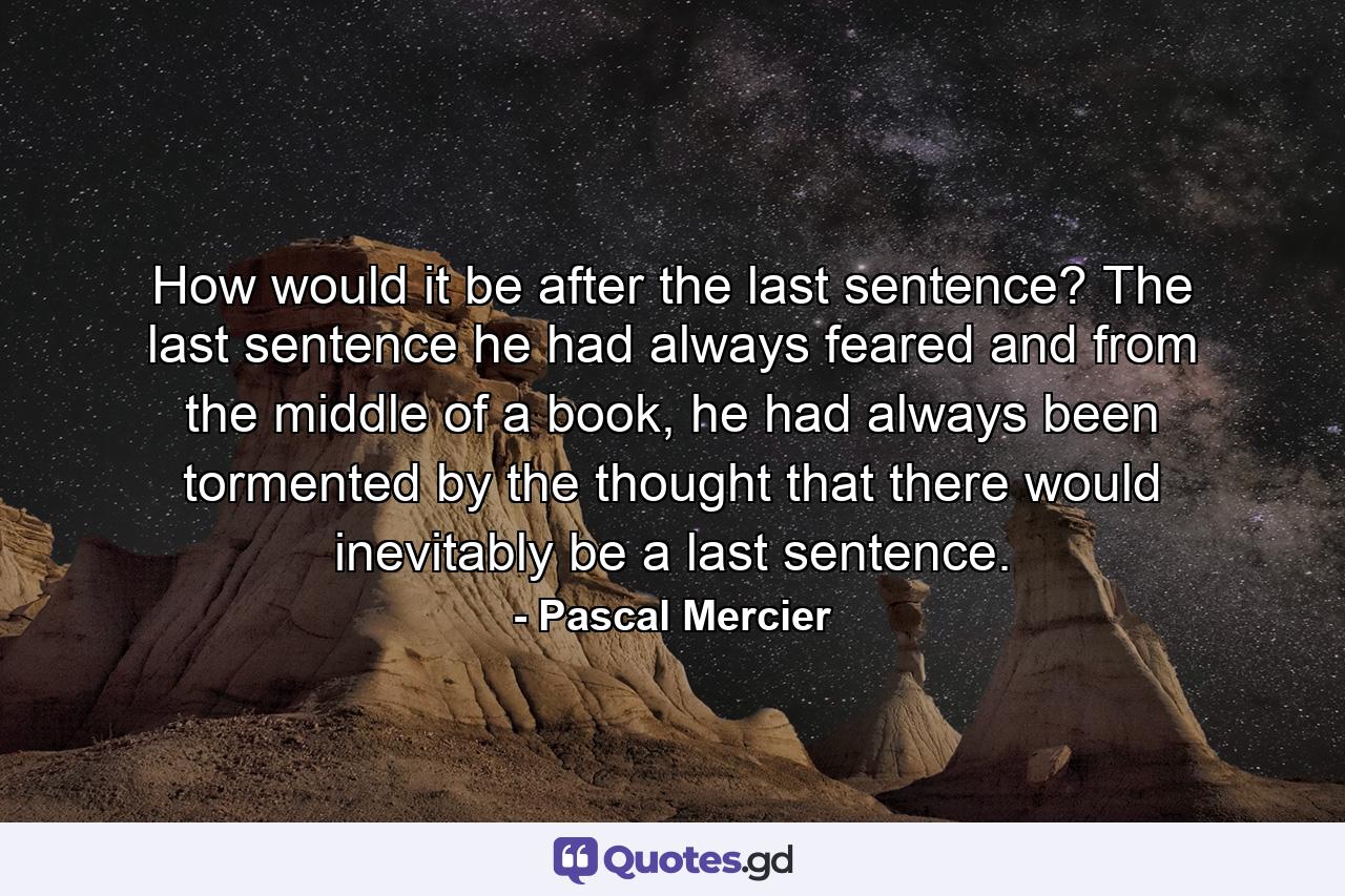 How would it be after the last sentence? The last sentence he had always feared and from the middle of a book, he had always been tormented by the thought that there would inevitably be a last sentence. - Quote by Pascal Mercier