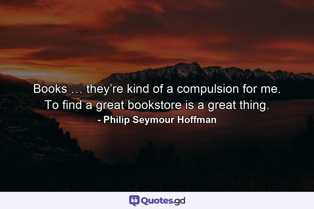 Books … they’re kind of a compulsion for me. To find a great bookstore is a great thing. - Quote by Philip Seymour Hoffman