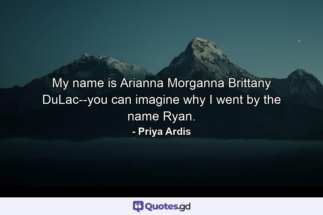 My name is Arianna Morganna Brittany DuLac--you can imagine why I went by the name Ryan. - Quote by Priya Ardis