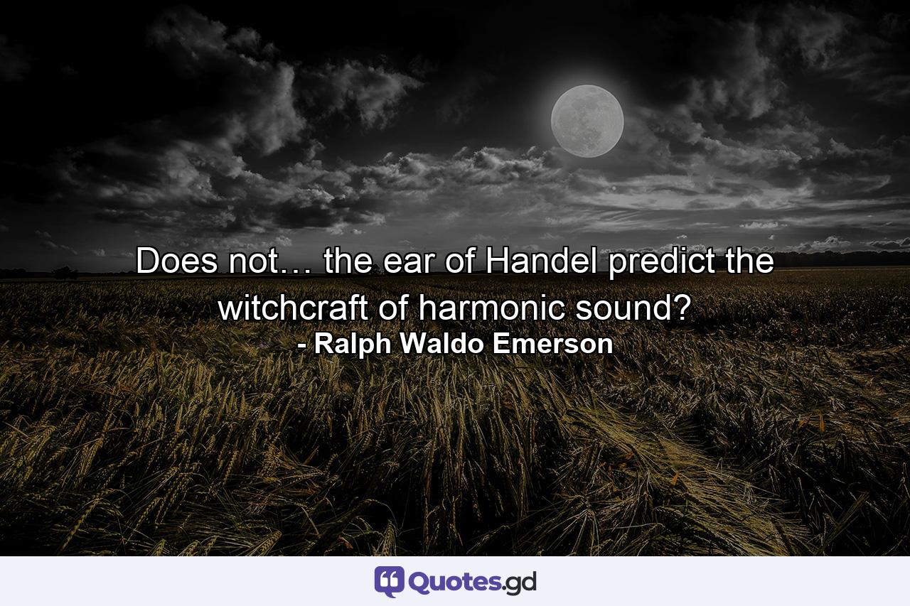 Does not… the ear of Handel predict the witchcraft of harmonic sound? - Quote by Ralph Waldo Emerson