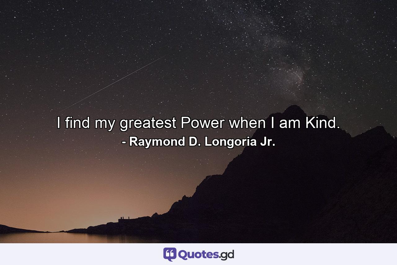 I find my greatest Power when I am Kind. - Quote by Raymond D. Longoria Jr.