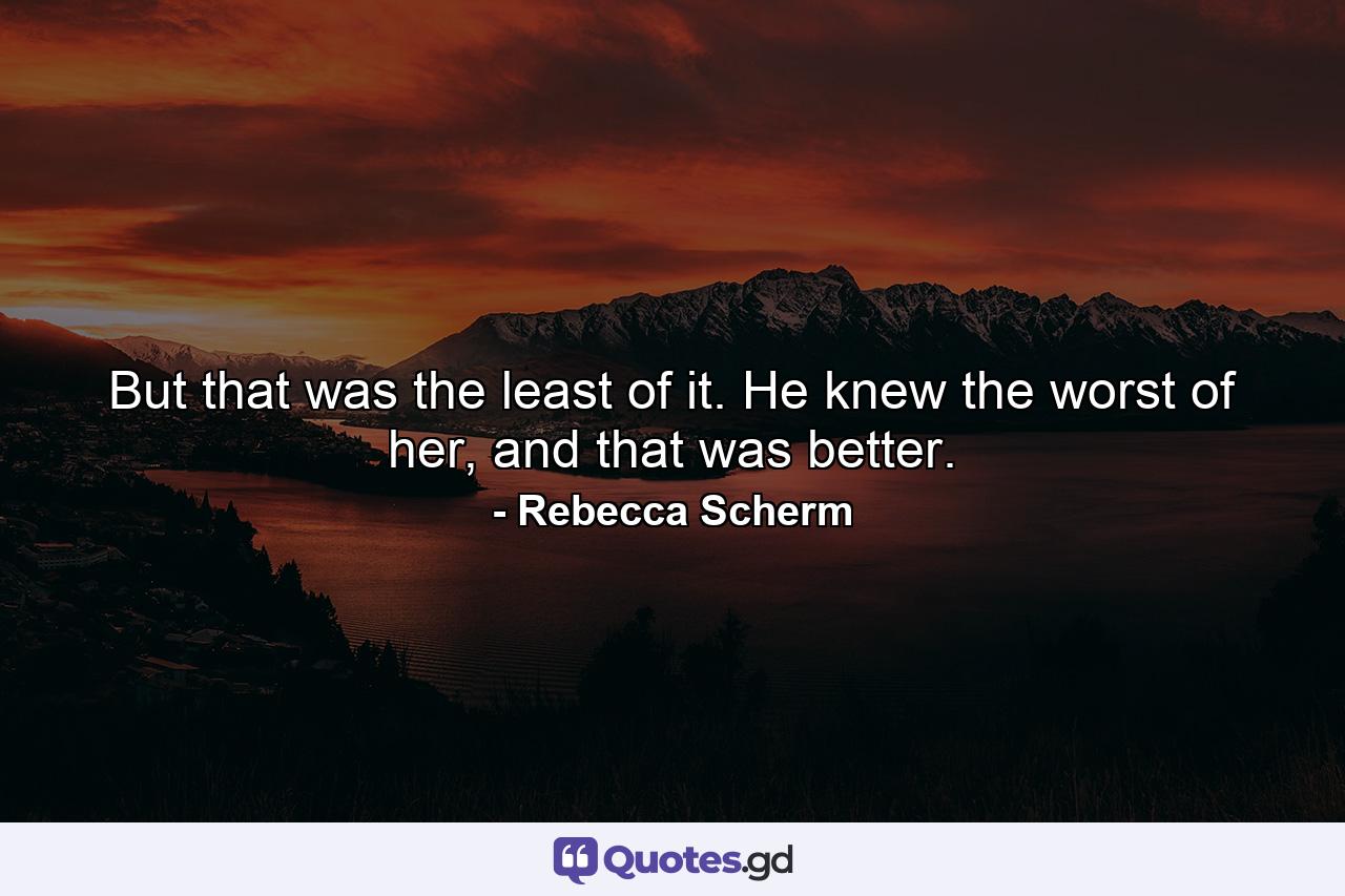 But that was the least of it. He knew the worst of her, and that was better. - Quote by Rebecca Scherm