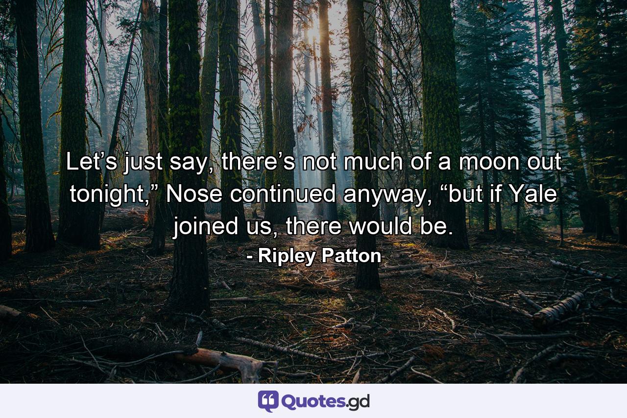 Let’s just say, there’s not much of a moon out tonight,” Nose continued anyway, “but if Yale joined us, there would be. - Quote by Ripley Patton