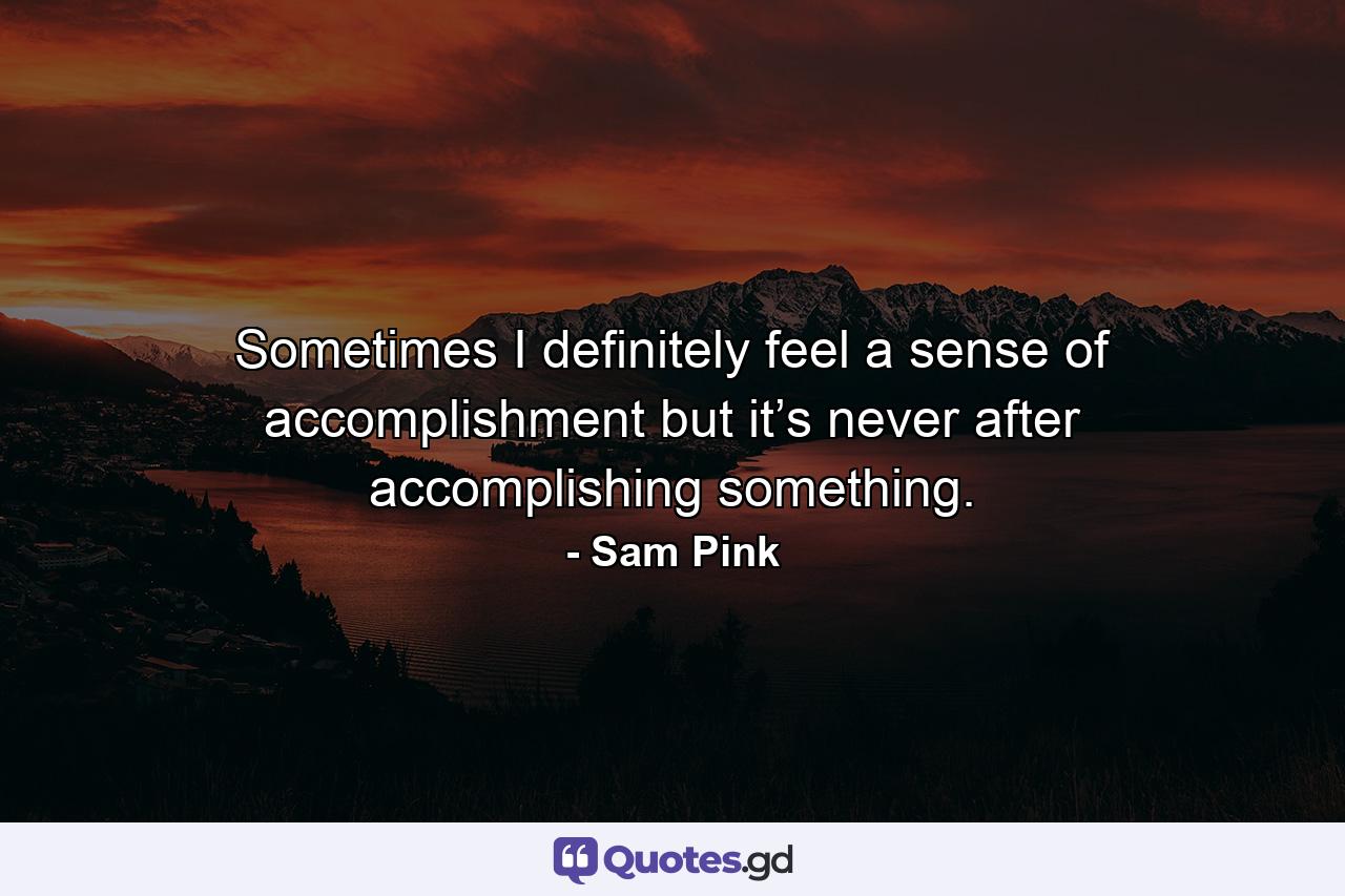 Sometimes I definitely feel a sense of accomplishment but it’s never after accomplishing something. - Quote by Sam Pink