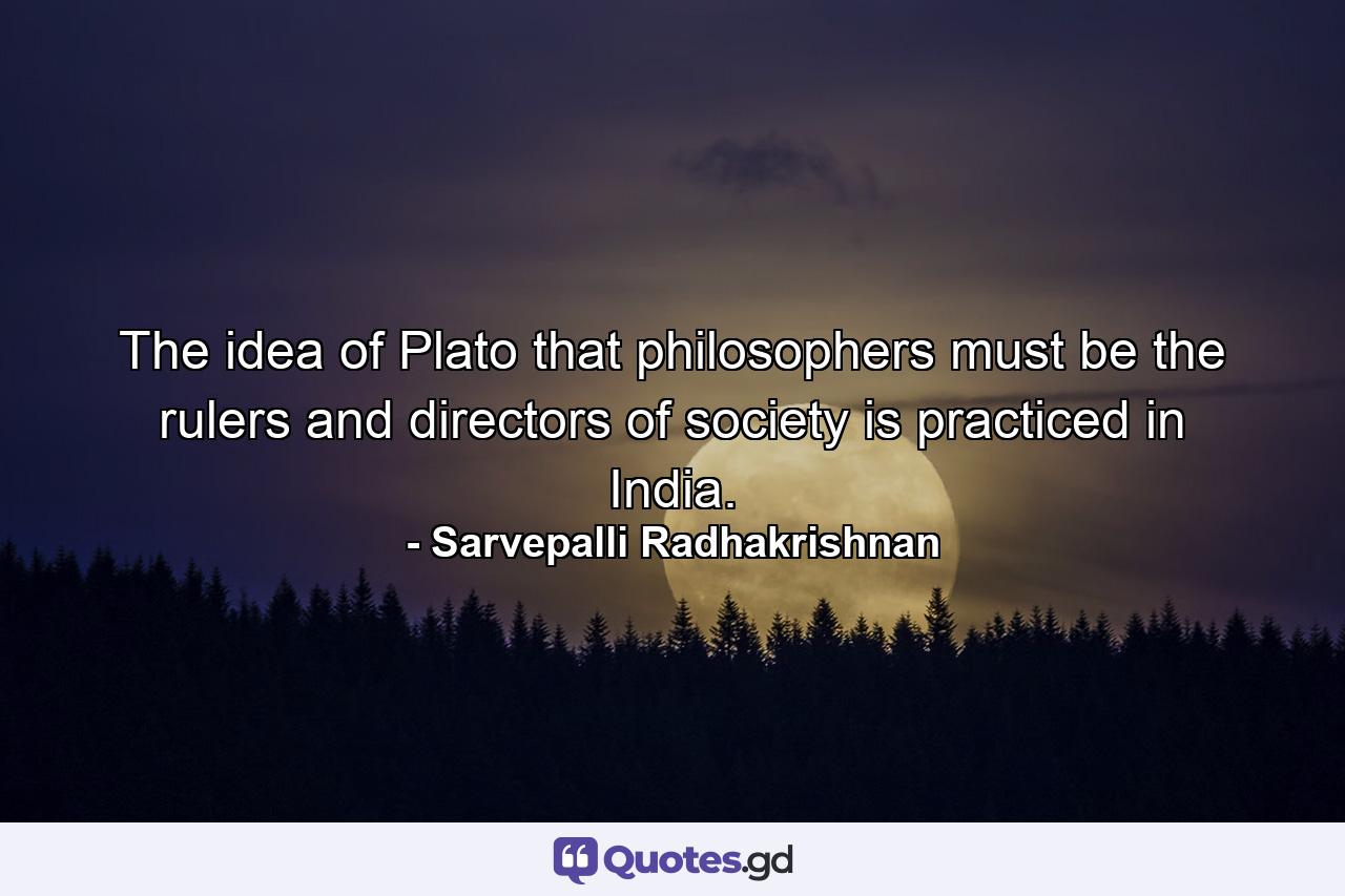 The idea of Plato that philosophers must be the rulers and directors of society is practiced in India. - Quote by Sarvepalli Radhakrishnan