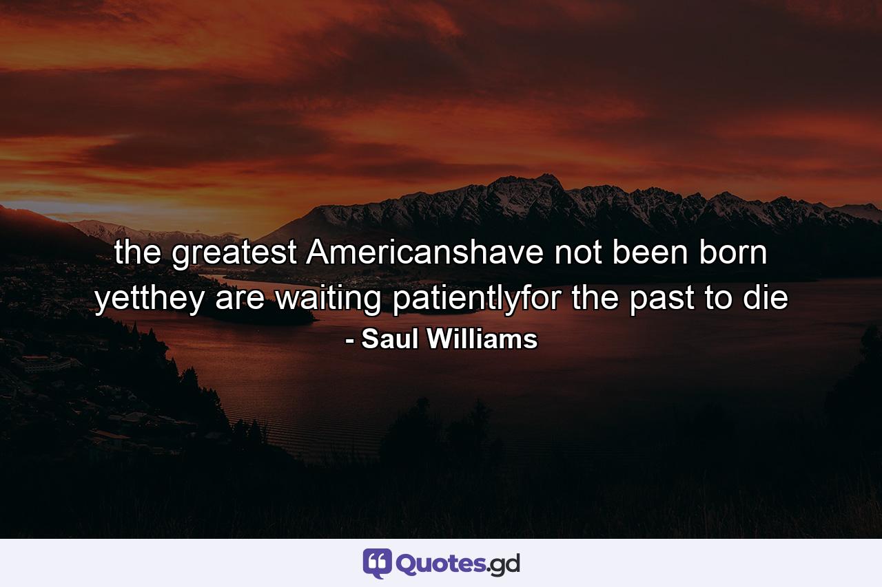 the greatest Americanshave not been born yetthey are waiting patientlyfor the past to die - Quote by Saul Williams