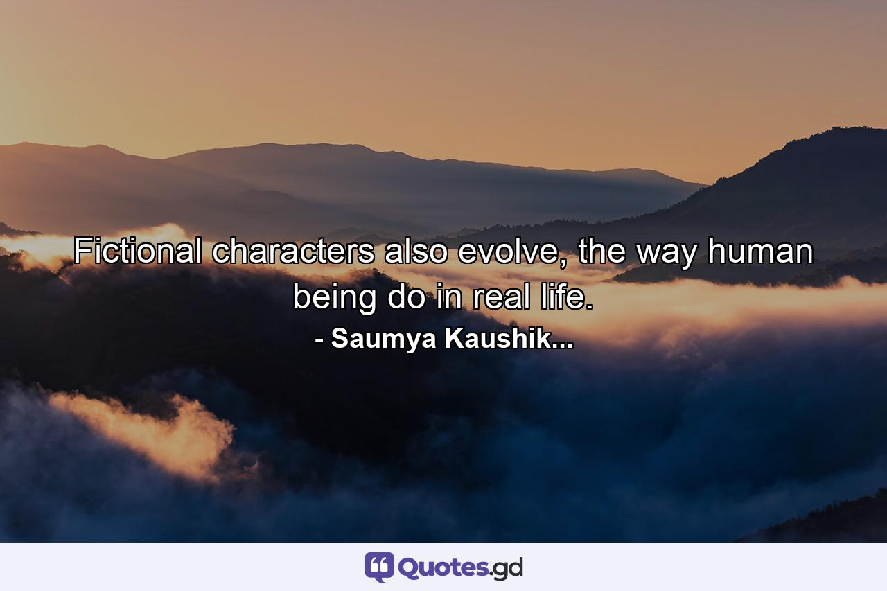 Fictional characters also evolve, the way human being do in real life. - Quote by Saumya Kaushik...