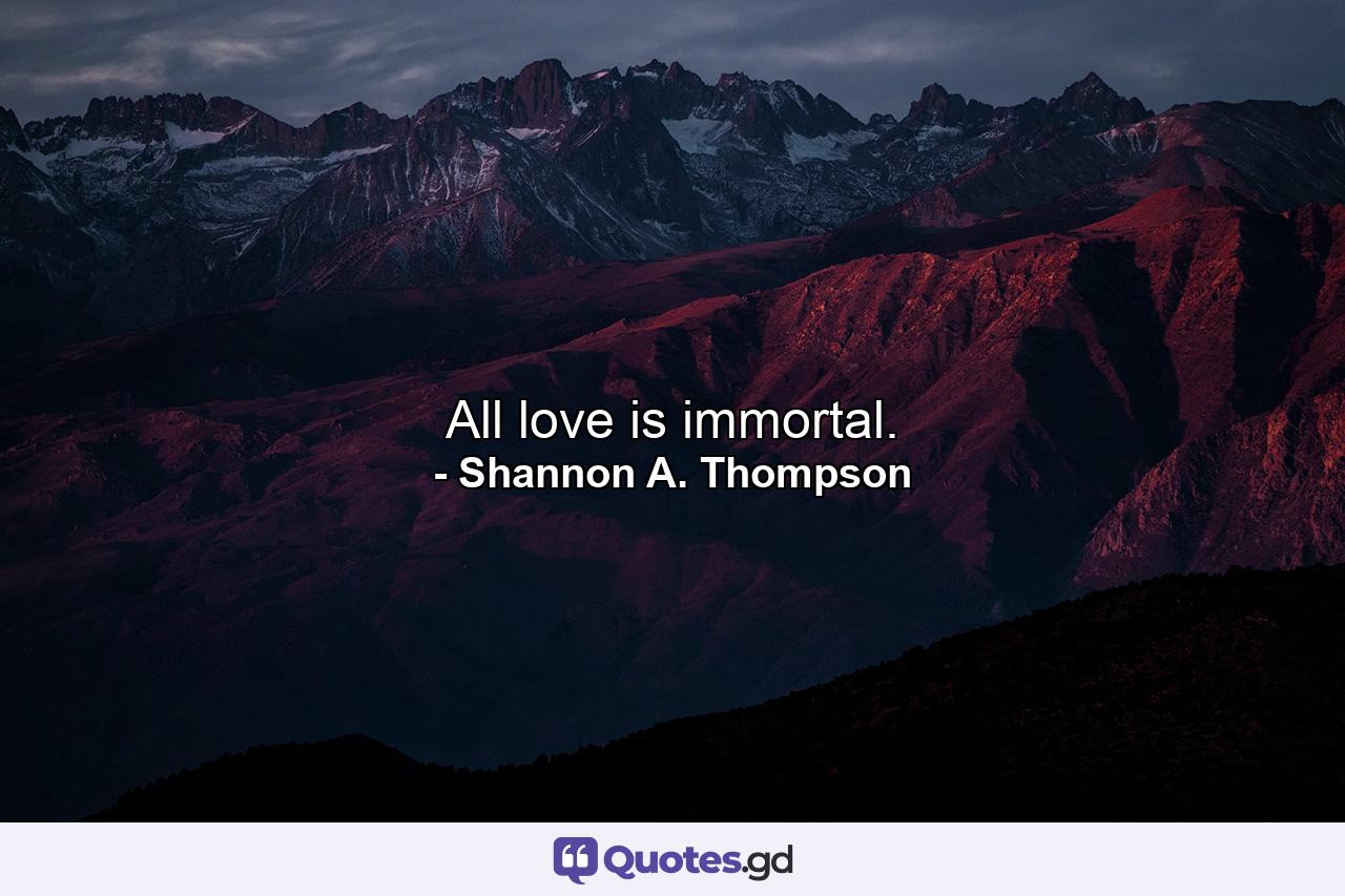 All love is immortal. - Quote by Shannon A. Thompson