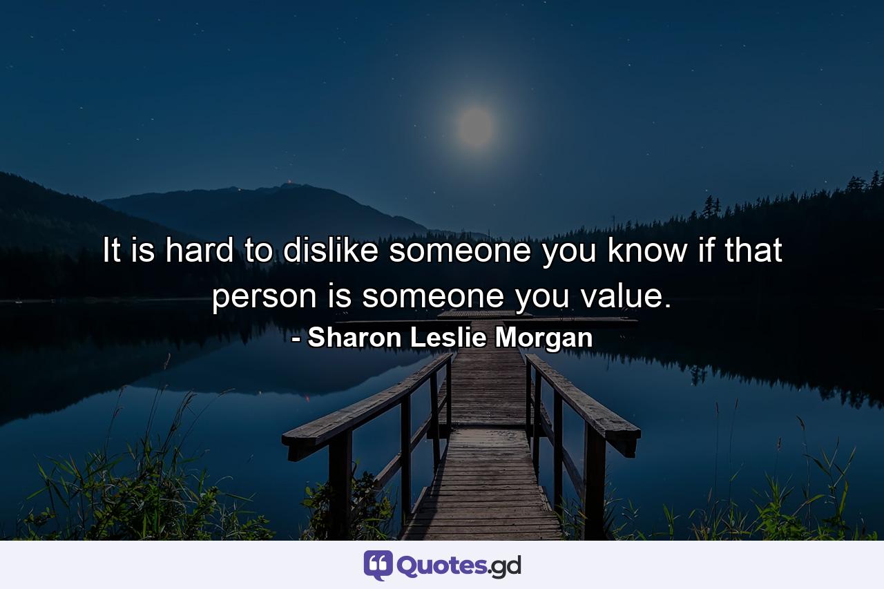 It is hard to dislike someone you know if that person is someone you value. - Quote by Sharon Leslie Morgan