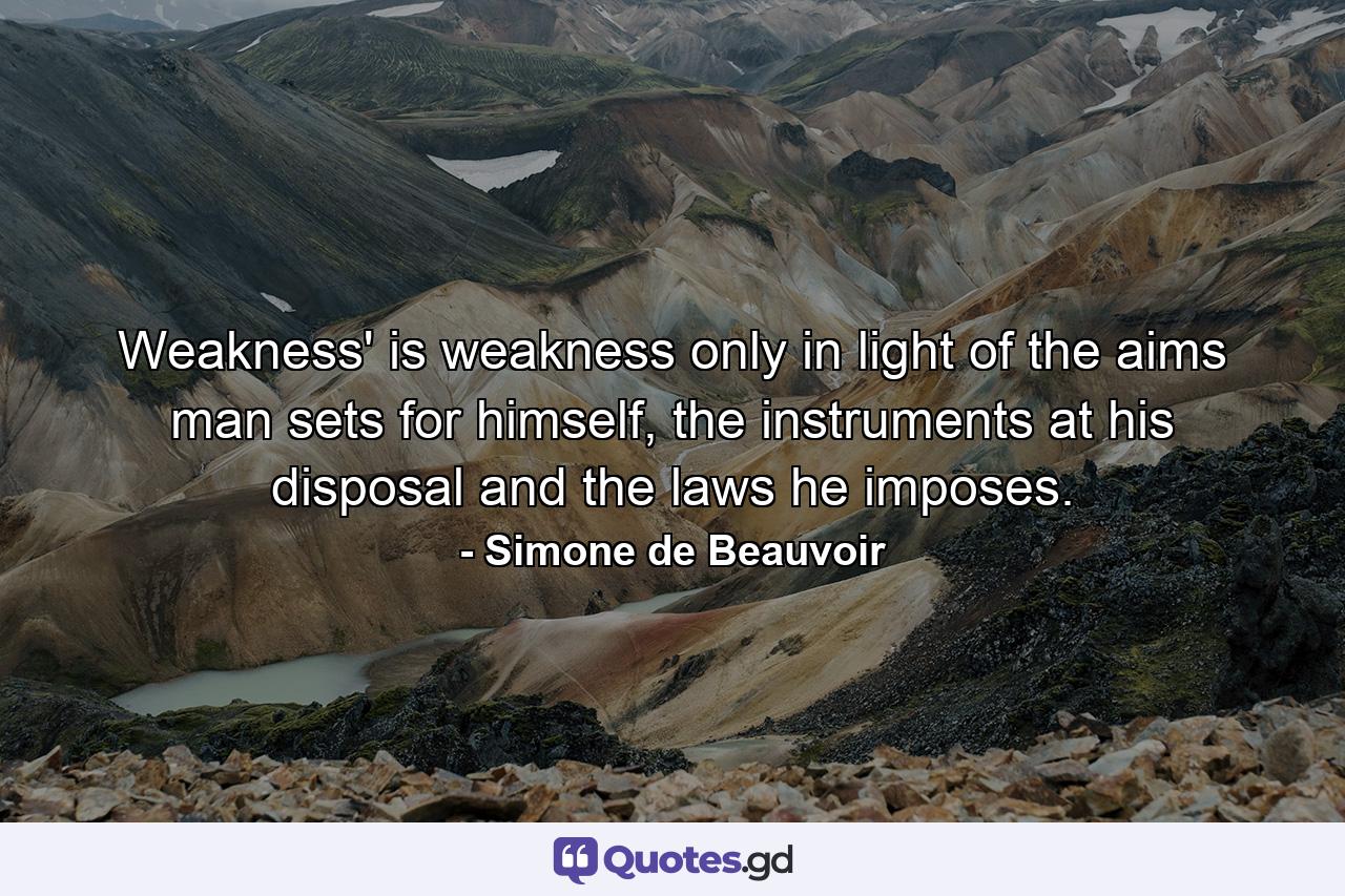 Weakness' is weakness only in light of the aims man sets for himself, the instruments at his disposal and the laws he imposes. - Quote by Simone de Beauvoir