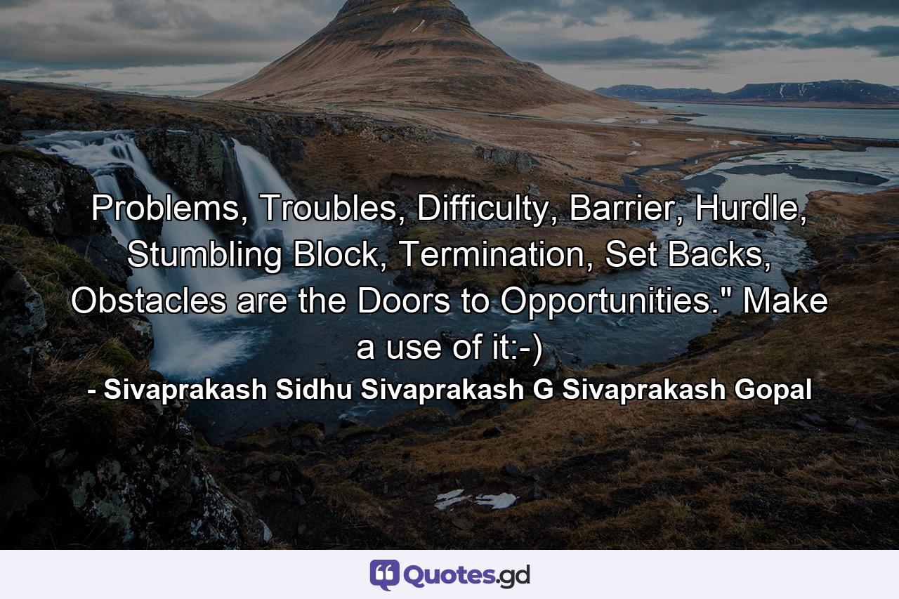 Problems, Troubles, Difficulty, Barrier, Hurdle, Stumbling Block, Termination, Set Backs, Obstacles are the Doors to Opportunities.