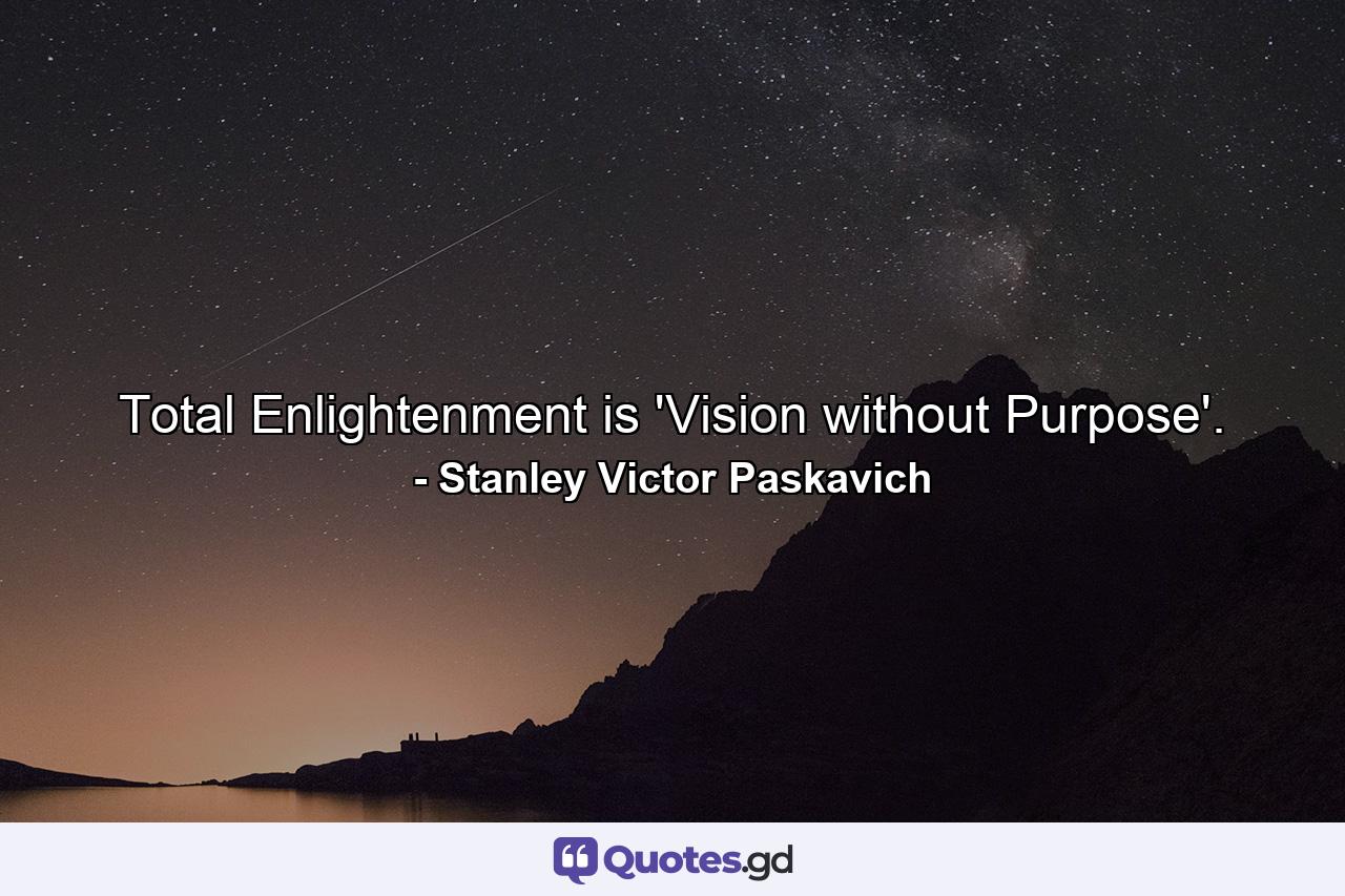 Total Enlightenment is 'Vision without Purpose'. - Quote by Stanley Victor Paskavich