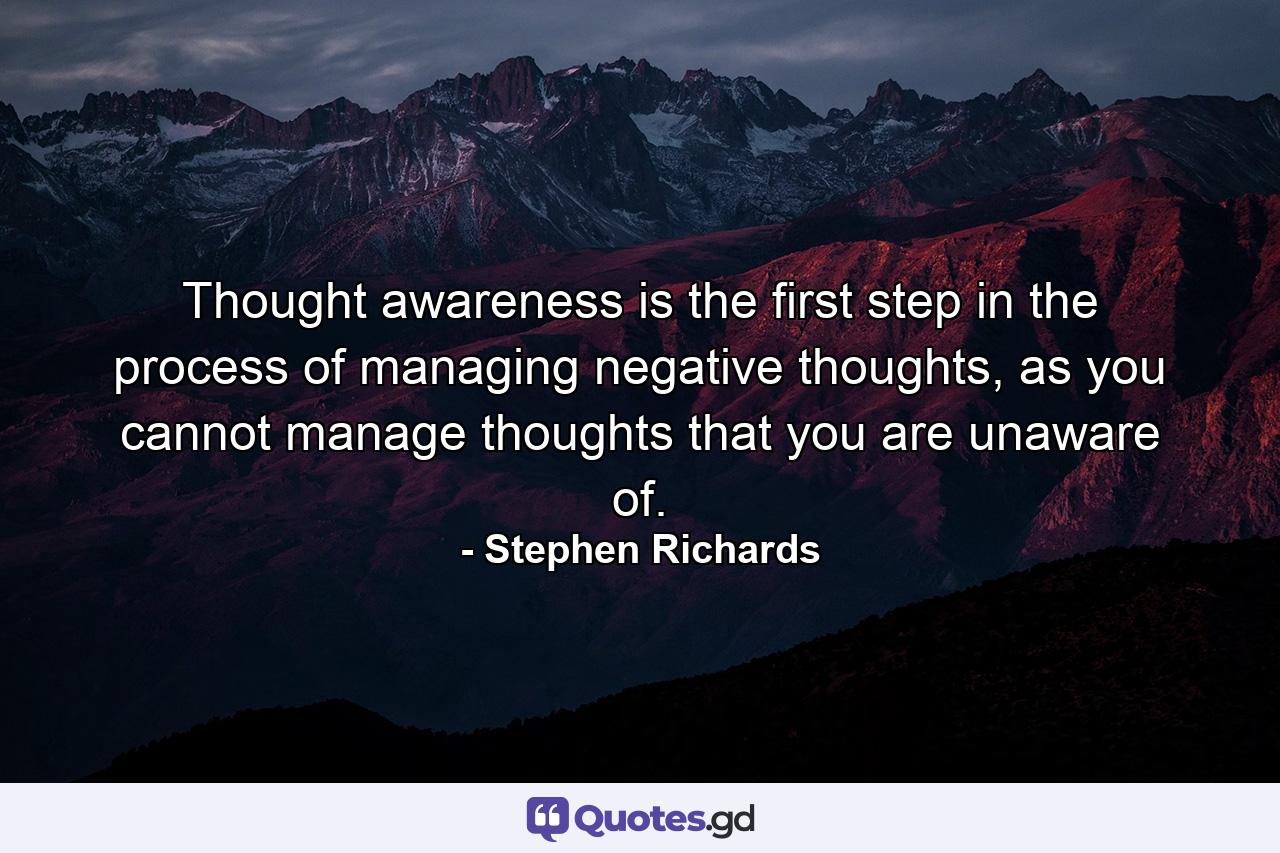 Thought awareness is the first step in the process of managing negative thoughts, as you cannot manage thoughts that you are unaware of. - Quote by Stephen Richards