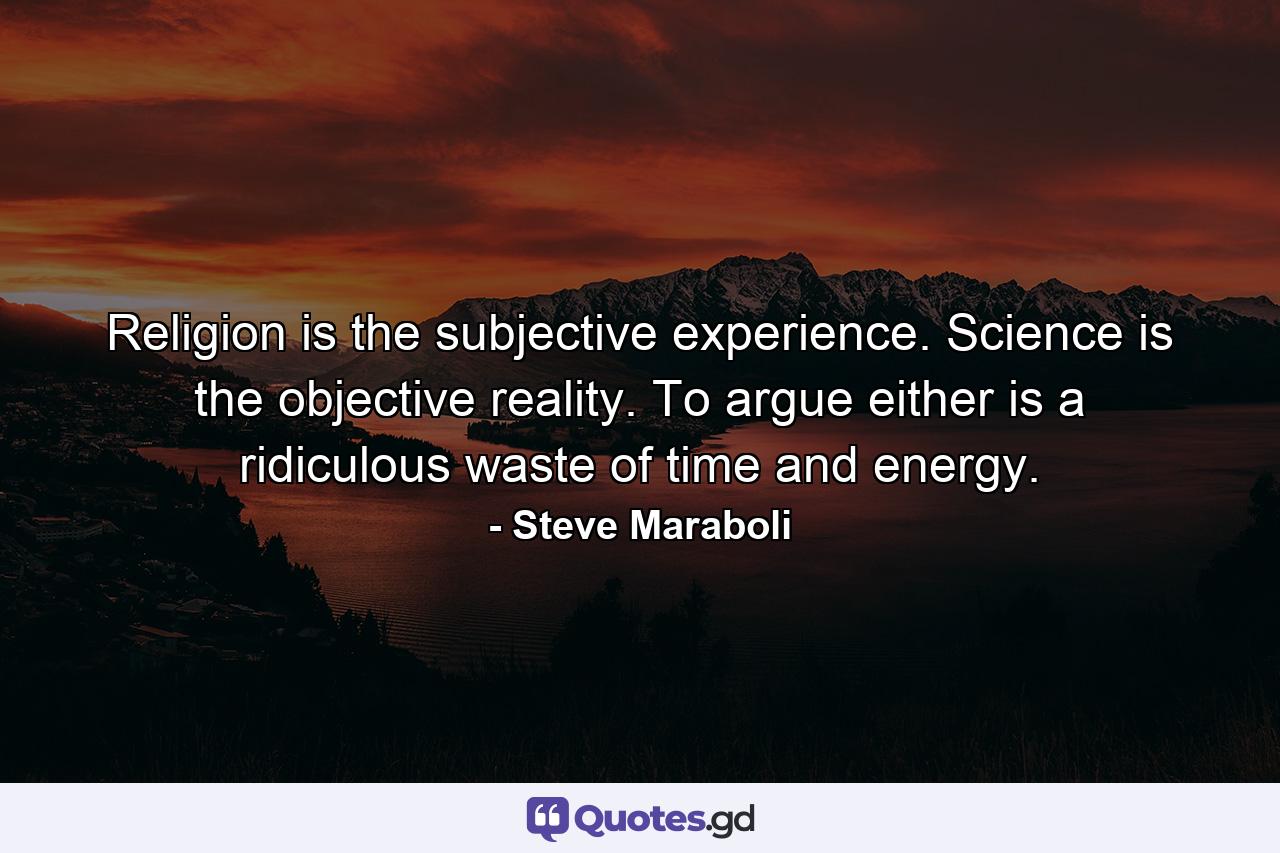 Religion is the subjective experience. Science is the objective reality. To argue either is a ridiculous waste of time and energy. - Quote by Steve Maraboli