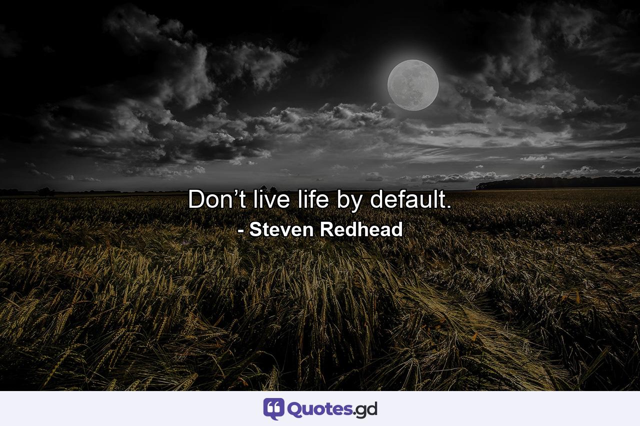 Don’t live life by default. - Quote by Steven Redhead