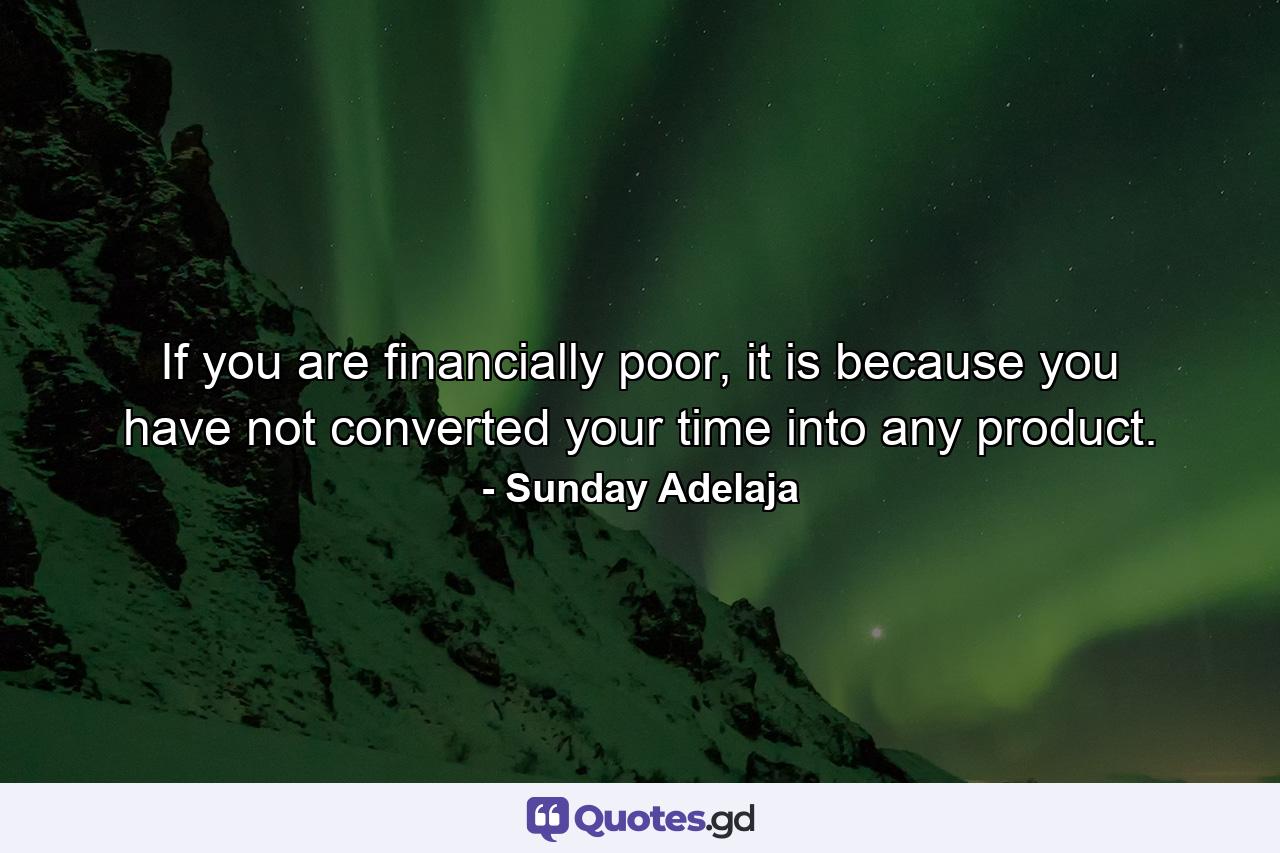 If you are financially poor, it is because you have not converted your time into any product. - Quote by Sunday Adelaja