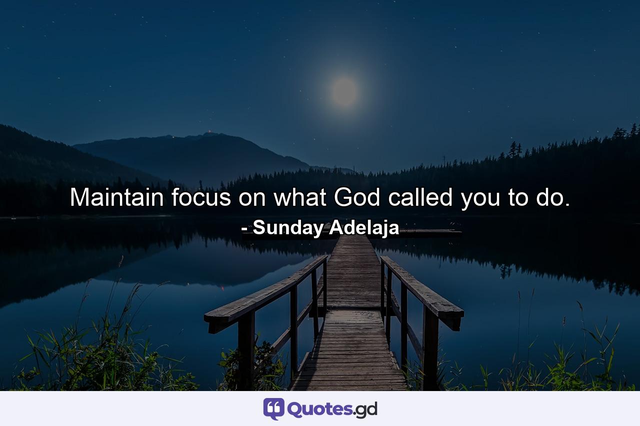 Maintain focus on what God called you to do. - Quote by Sunday Adelaja