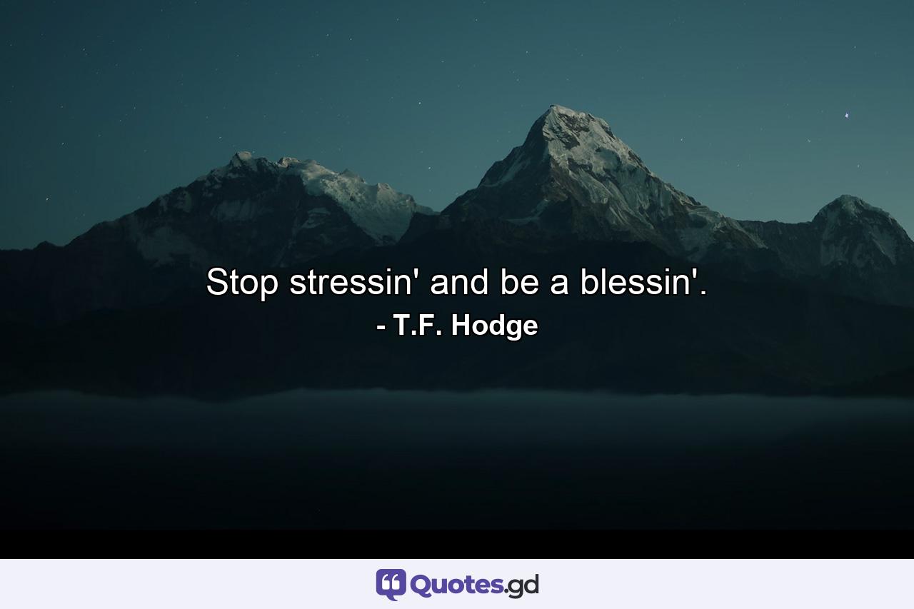 Stop stressin' and be a blessin'. - Quote by T.F. Hodge