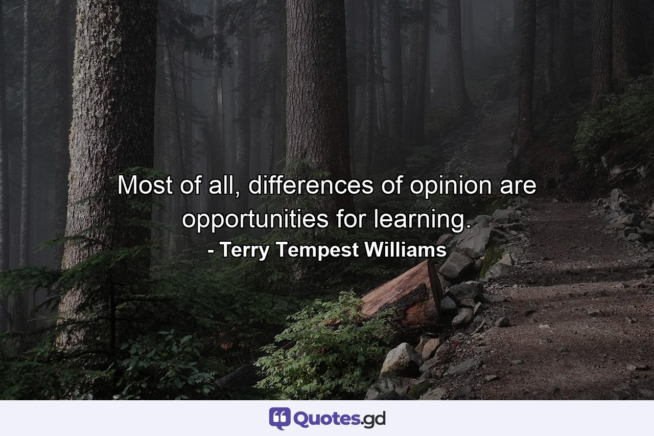 Most of all, differences of opinion are opportunities for learning. - Quote by Terry Tempest Williams