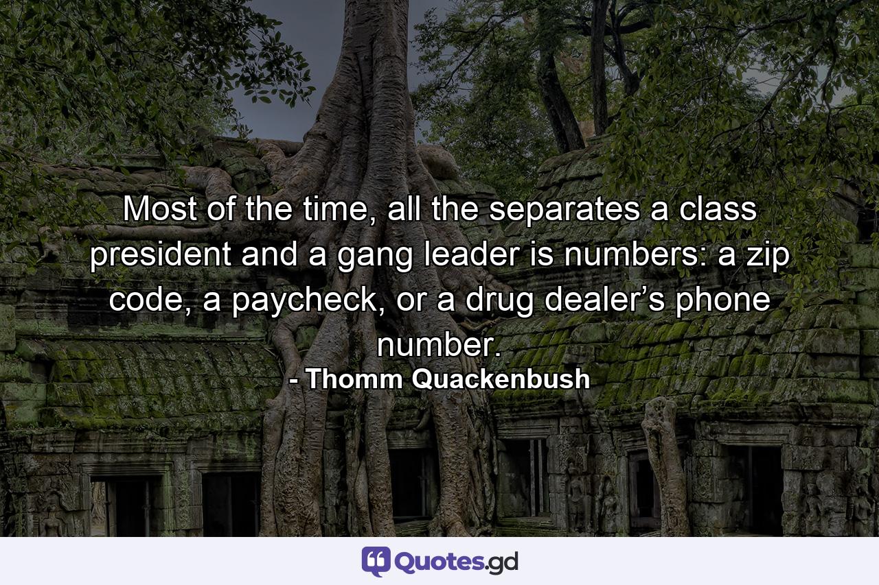 Most of the time, all the separates a class president and a gang leader is numbers: a zip code, a paycheck, or a drug dealer’s phone number. - Quote by Thomm Quackenbush