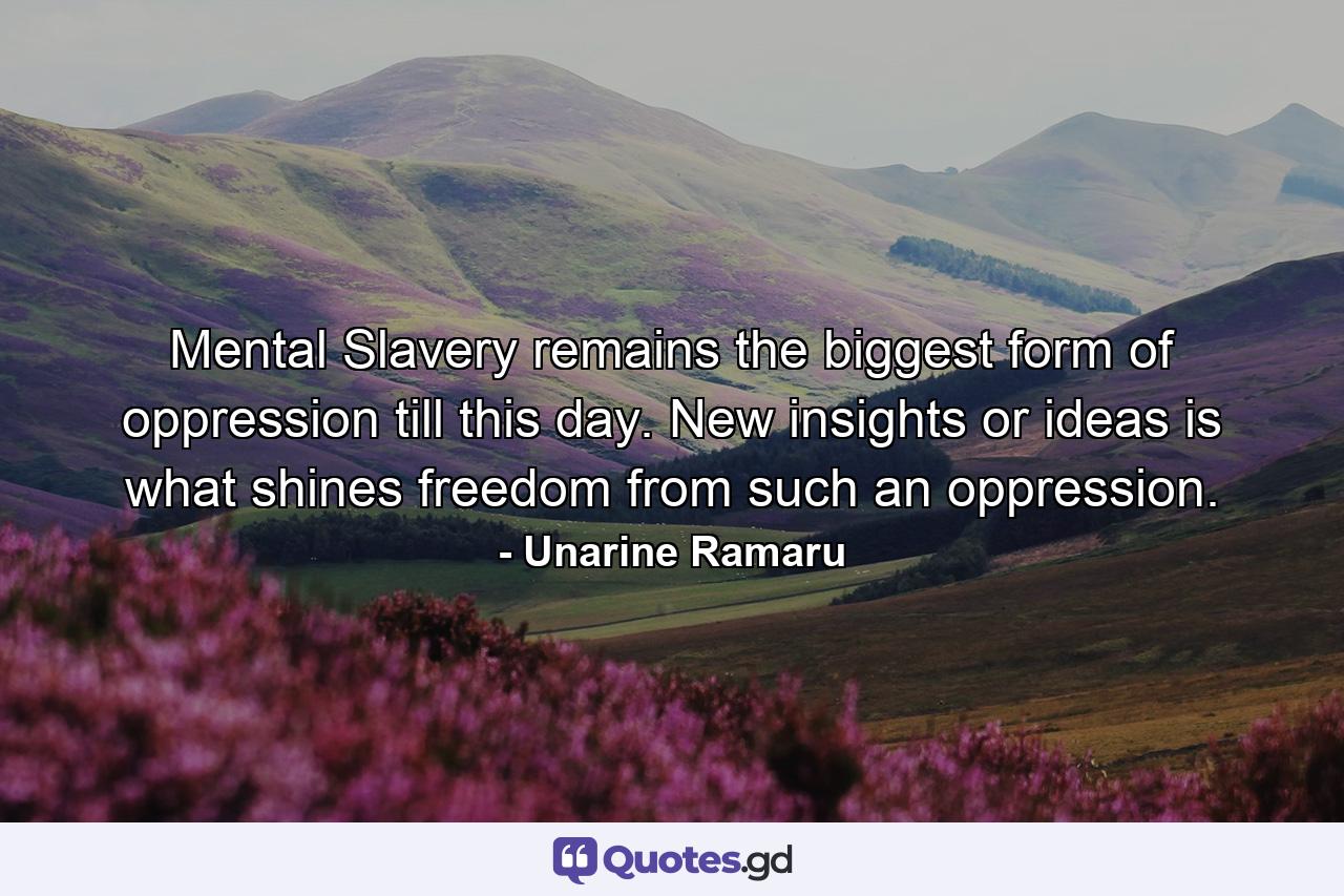 Mental Slavery remains the biggest form of oppression till this day. New insights or ideas is what shines freedom from such an oppression. - Quote by Unarine Ramaru