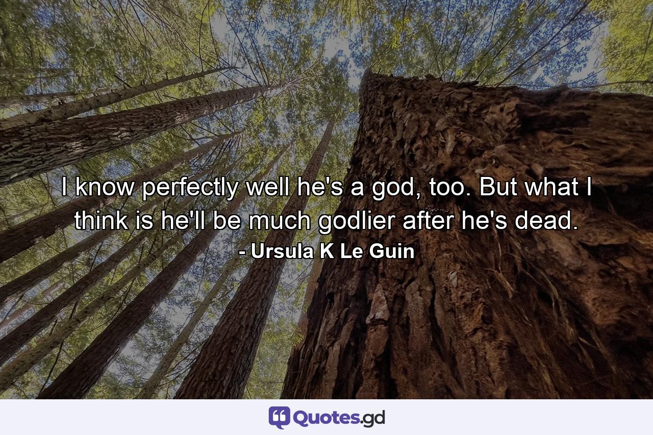 I know perfectly well he's a god, too. But what I think is he'll be much godlier after he's dead. - Quote by Ursula K Le Guin