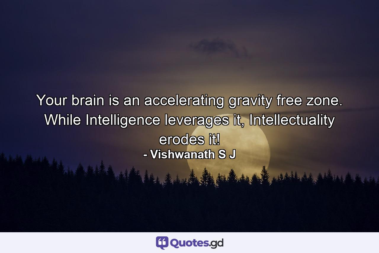 Your brain is an accelerating gravity free zone. While Intelligence leverages it, Intellectuality erodes it! - Quote by Vishwanath S J