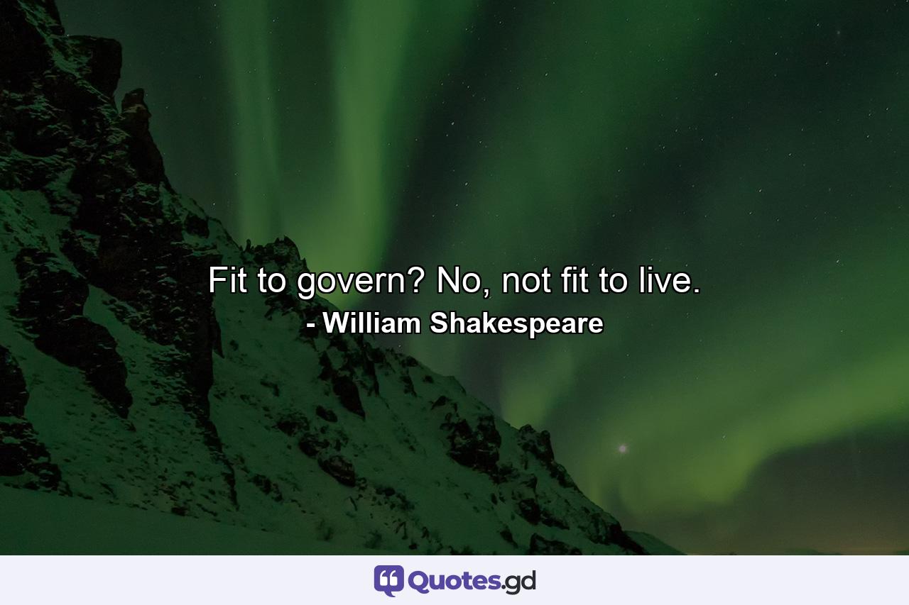 Fit to govern? No, not fit to live. - Quote by William Shakespeare