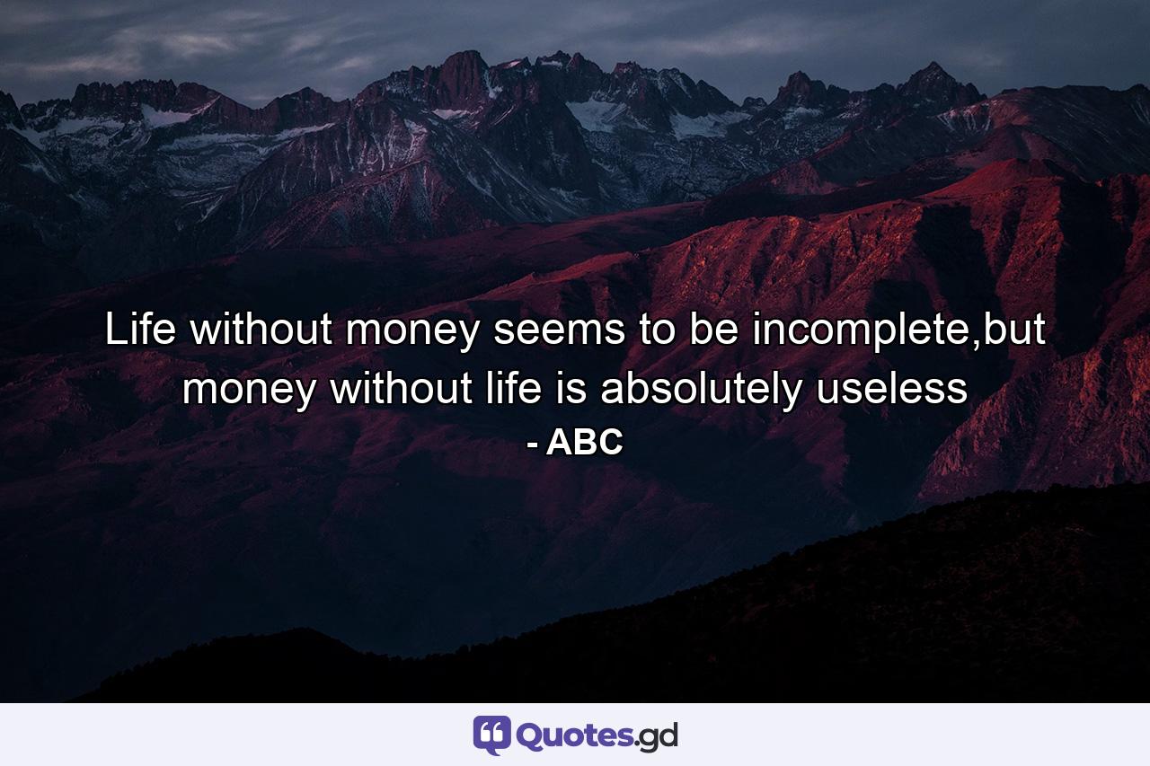 Life without money seems to be incomplete,but money without life is absolutely useless - Quote by ABC