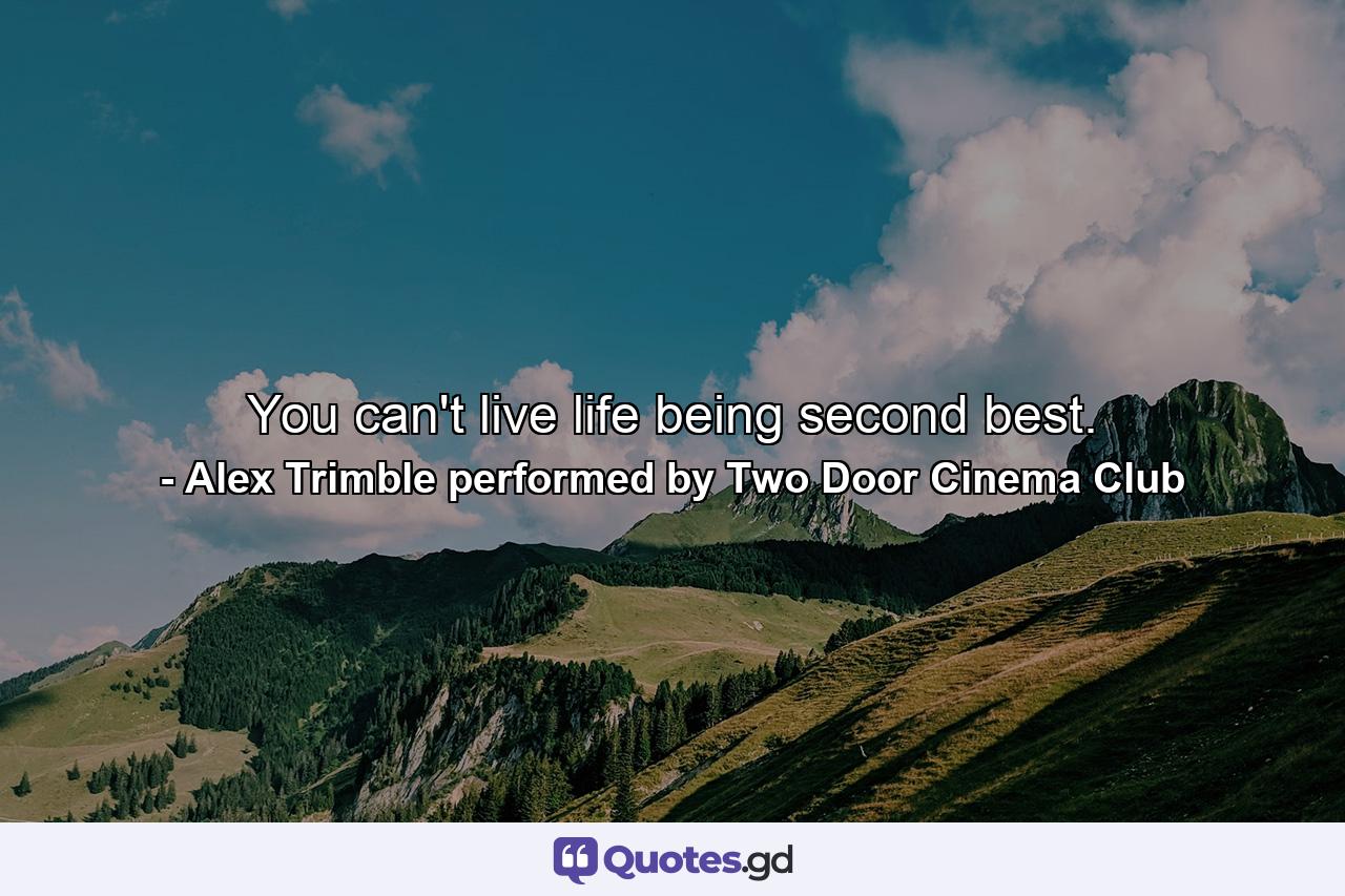 You can't live life being second best. - Quote by Alex Trimble performed by Two Door Cinema Club