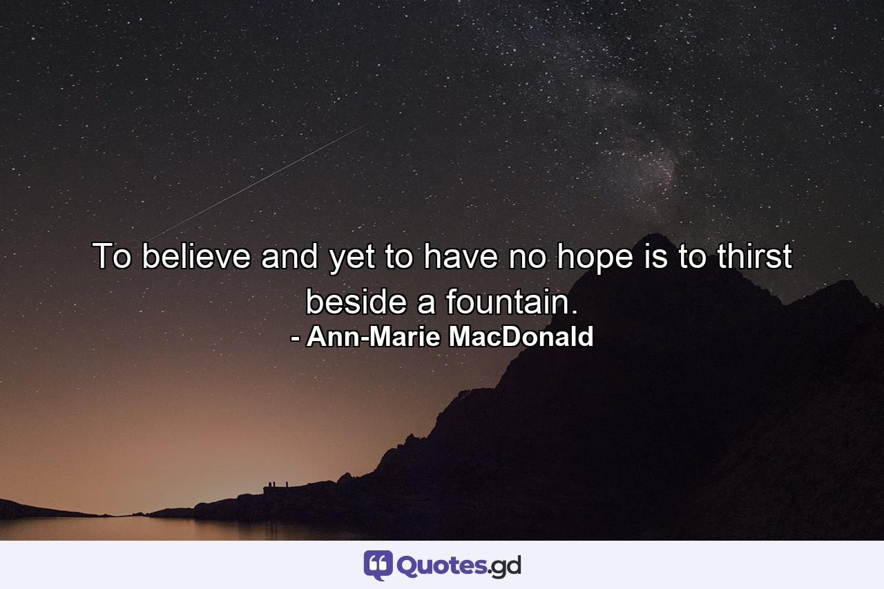 To believe and yet to have no hope is to thirst beside a fountain. - Quote by Ann-Marie MacDonald