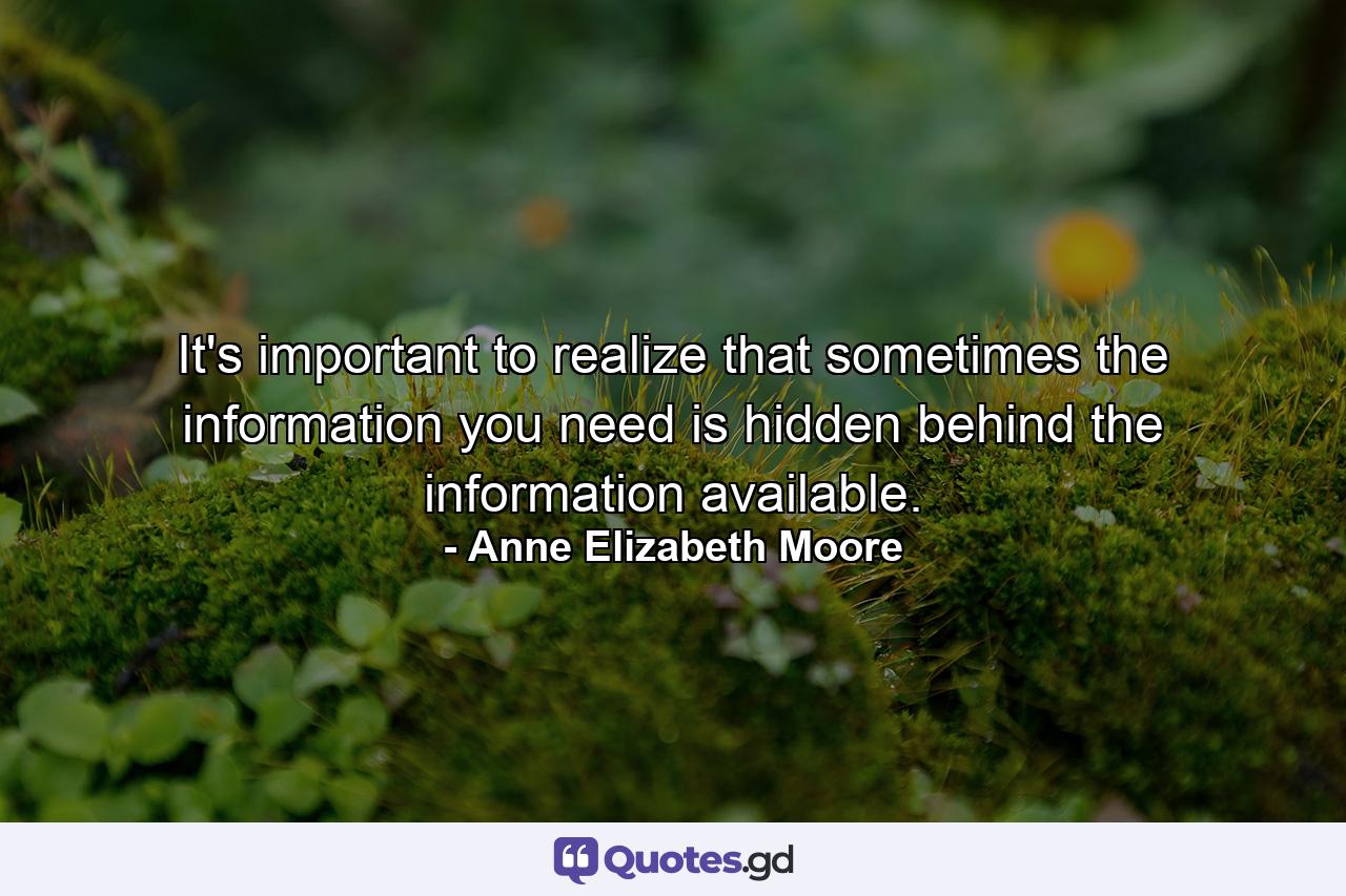 It's important to realize that sometimes the information you need is hidden behind the information available. - Quote by Anne Elizabeth Moore