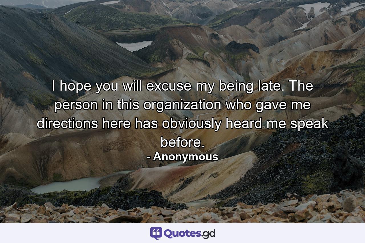 I hope you will excuse my being late. The person in this organization who gave me directions here has obviously heard me speak before. - Quote by Anonymous