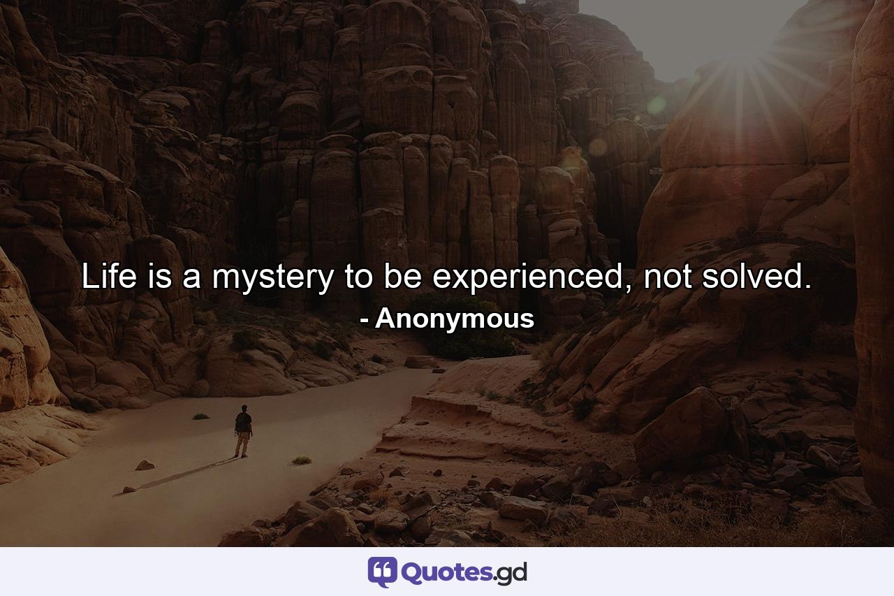 Life is a mystery to be experienced, not solved. - Quote by Anonymous