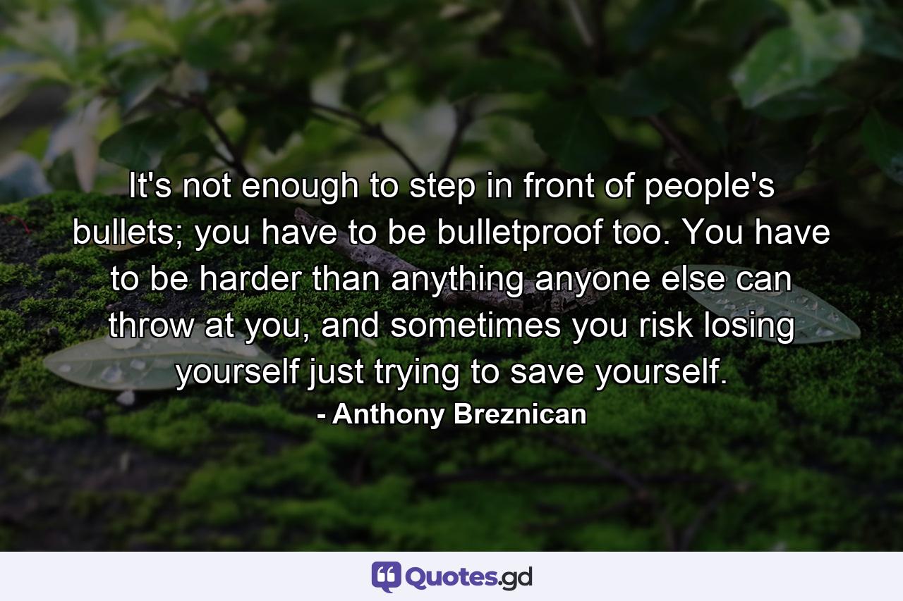 It's not enough to step in front of people's bullets; you have to be bulletproof too. You have to be harder than anything anyone else can throw at you, and sometimes you risk losing yourself just trying to save yourself. - Quote by Anthony Breznican