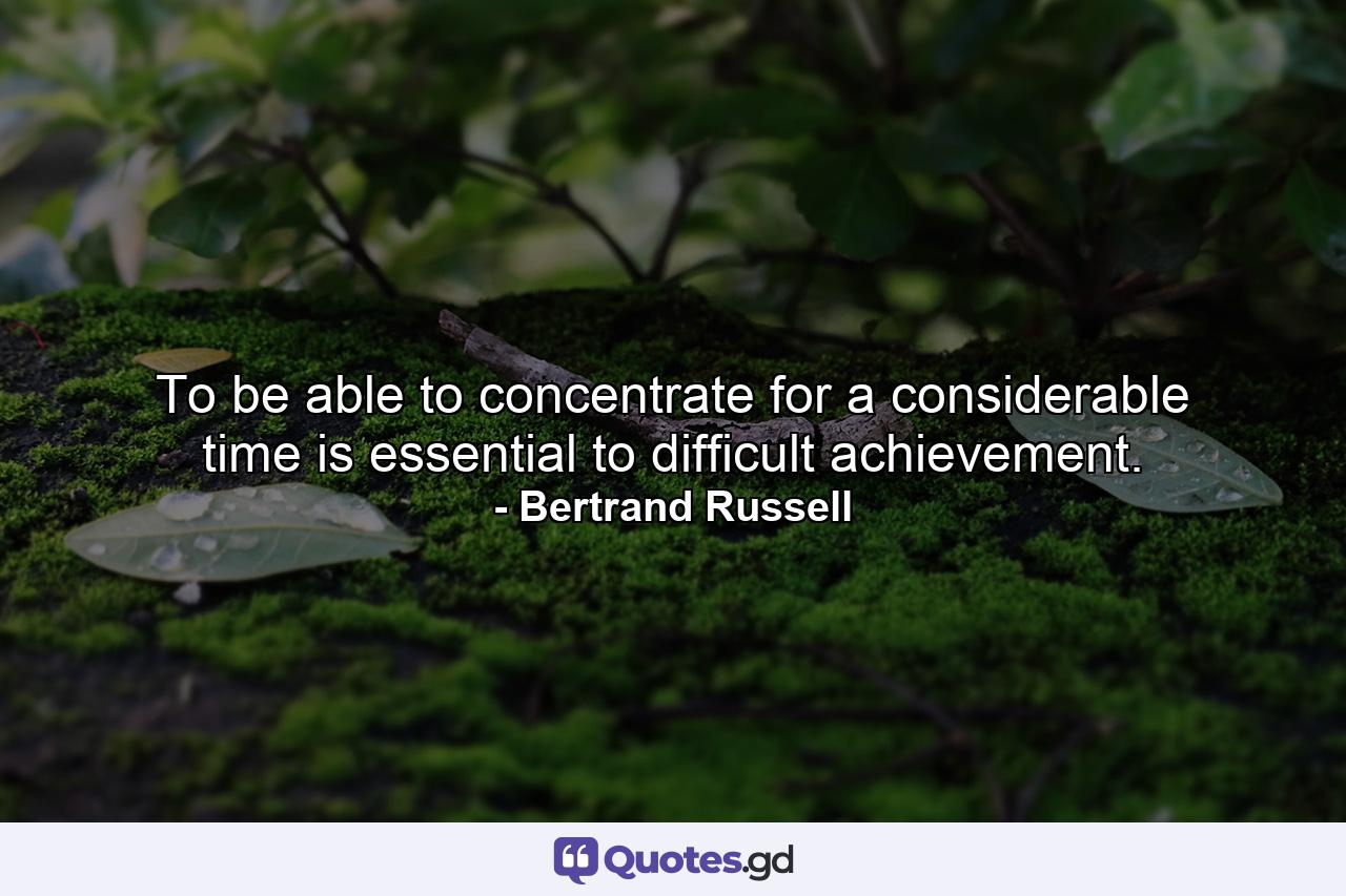 To be able to concentrate for a considerable time is essential to difficult achievement. - Quote by Bertrand Russell