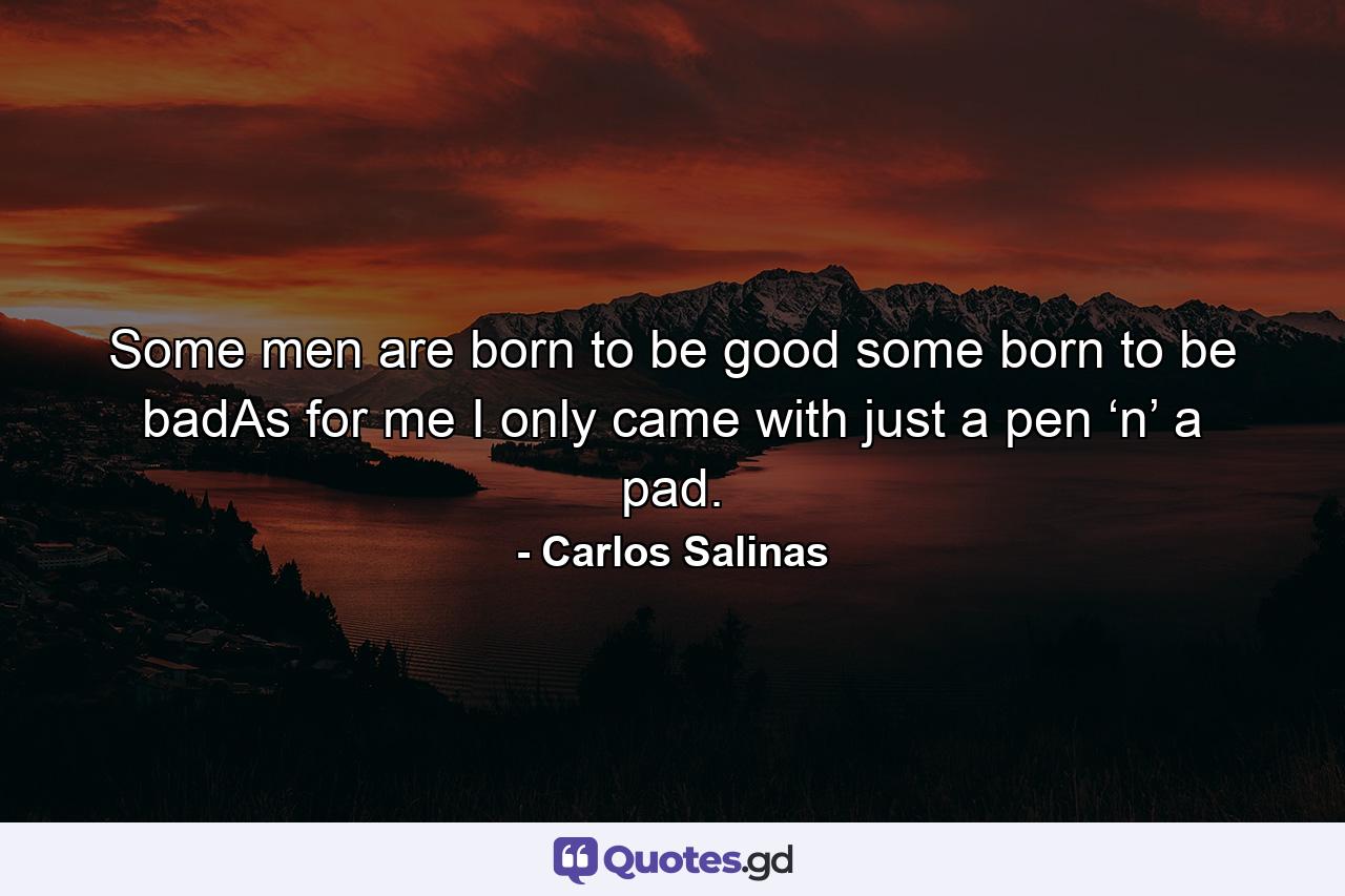 Some men are born to be good some born to be badAs for me I only came with just a pen ‘n’ a pad. - Quote by Carlos Salinas